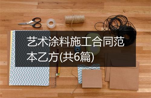 艺术涂料施工合同范本乙方(共6篇)