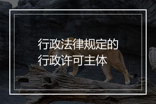 行政法律规定的行政许可主体