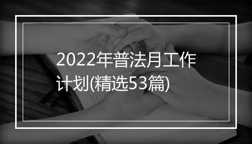 2022年普法月工作计划(精选53篇)