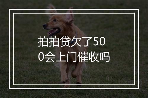 拍拍贷欠了500会上门催收吗