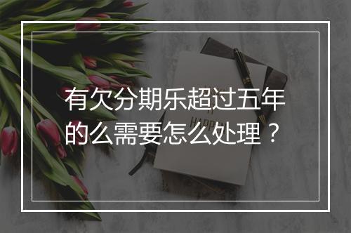 有欠分期乐超过五年的么需要怎么处理？