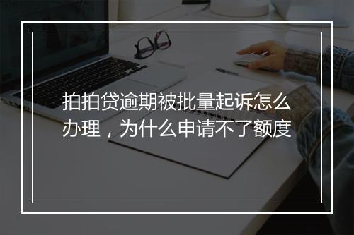 拍拍贷逾期被批量起诉怎么办理，为什么申请不了额度