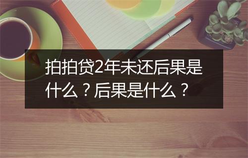 拍拍贷2年未还后果是什么？后果是什么？