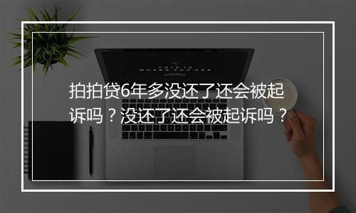 拍拍贷6年多没还了还会被起诉吗？没还了还会被起诉吗？