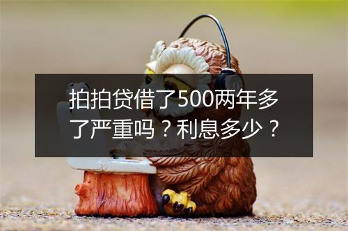 拍拍贷借了500两年多了严重吗？利息多少？
