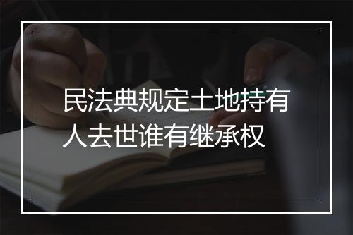 民法典规定土地持有人去世谁有继承权