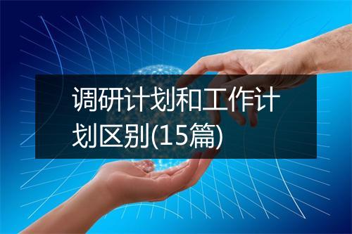 调研计划和工作计划区别(15篇)