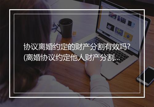 协议离婚约定的财产分割有效吗?(离婚协议约定他人财产分割有效吗？)