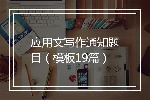 应用文写作通知题目（模板19篇）