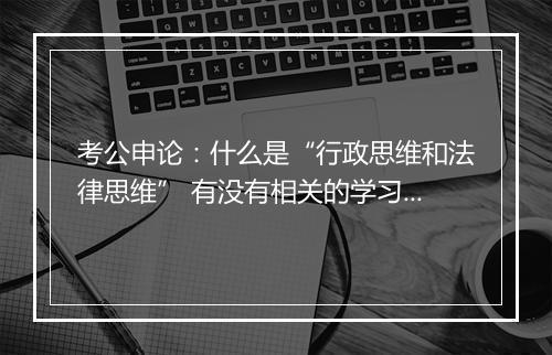 考公申论：什么是“行政思维和法律思维” 有没有相关的学习材料？