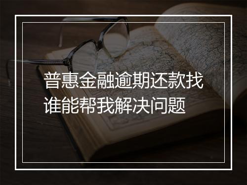 普惠金融逾期还款找谁能帮我解决问题