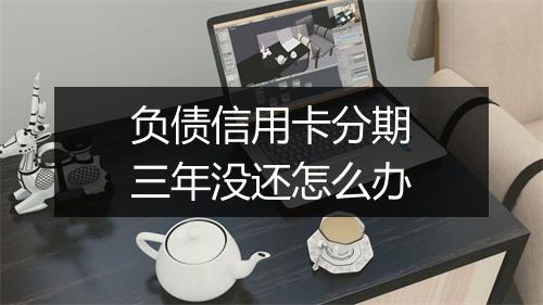 负债信用卡分期三年没还怎么办