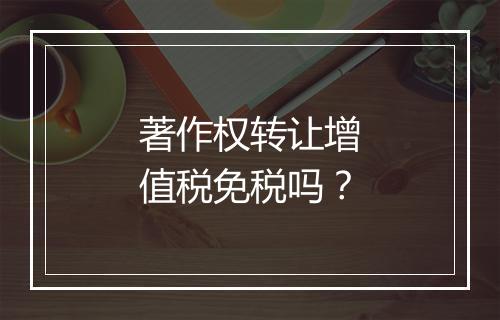 著作权转让增值税免税吗？