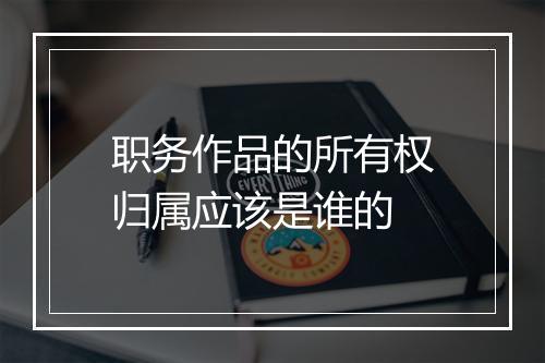 职务作品的所有权归属应该是谁的