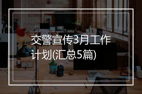 交警宣传3月工作计划(汇总5篇)