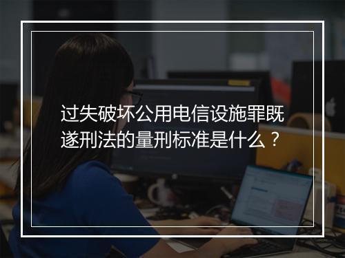 过失破坏公用电信设施罪既遂刑法的量刑标准是什么？