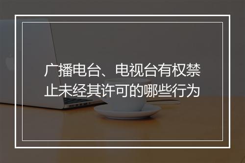 广播电台、电视台有权禁止未经其许可的哪些行为