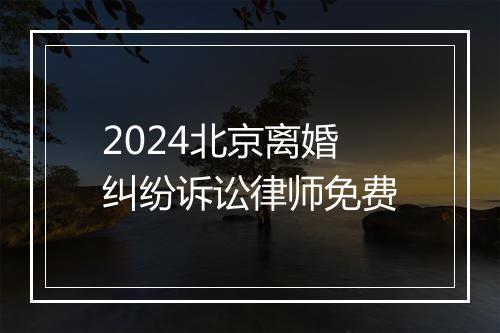 2024北京离婚纠纷诉讼律师免费