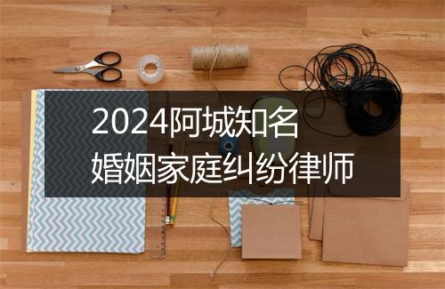 2024阿城知名婚姻家庭纠纷律师