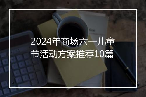 2024年商场六一儿童节活动方案推荐10篇