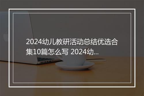 2024幼儿教研活动总结优选合集10篇怎么写 2024幼儿教研活动总结优选合集10篇