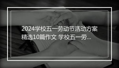 2024学校五一劳动节活动方案精选10篇作文 学校五一劳动节活动方案精选10篇