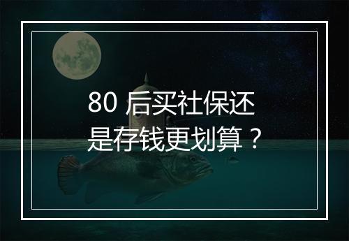 80 后买社保还是存钱更划算？