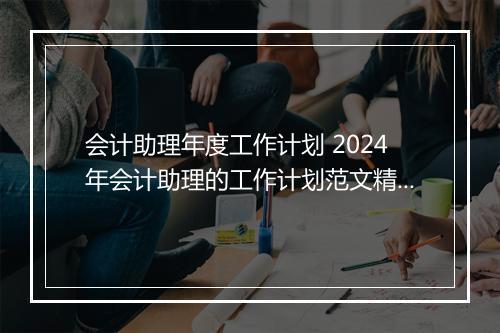 会计助理年度工作计划 2024年会计助理的工作计划范文精选8篇