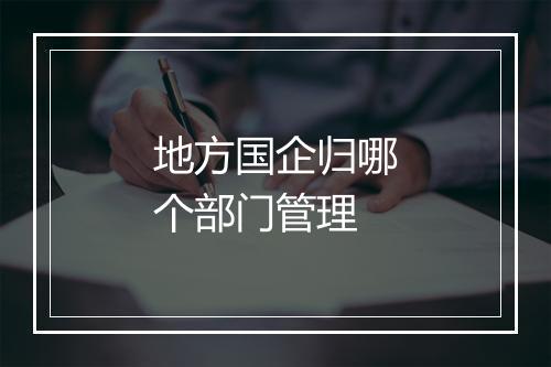 地方国企归哪个部门管理