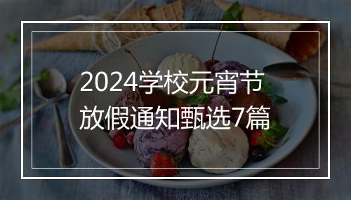 2024学校元宵节放假通知甄选7篇