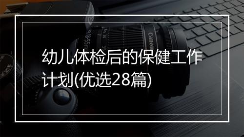 幼儿体检后的保健工作计划(优选28篇)