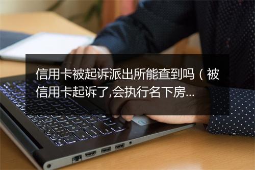 信用卡被起诉派出所能查到吗（被信用卡起诉了,会执行名下房产吗）