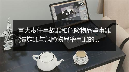 重大责任事故罪和危险物品肇事罪(爆炸罪与危险物品肇事罪的区别是)