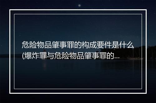 危险物品肇事罪的构成要件是什么(爆炸罪与危险物品肇事罪的区别是)