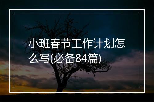 小班春节工作计划怎么写(必备84篇)