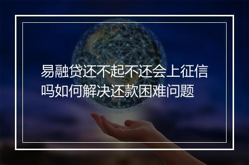 易融贷还不起不还会上征信吗如何解决还款困难问题