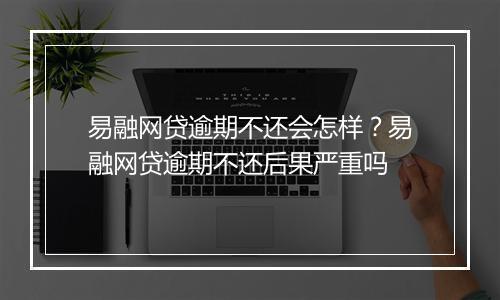 易融网贷逾期不还会怎样？易融网贷逾期不还后果严重吗
