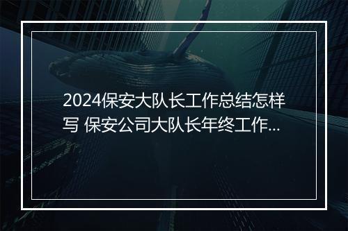 2024保安大队长工作总结怎样写 保安公司大队长年终工作总结精选7篇