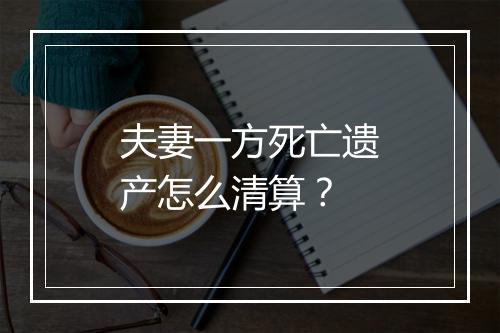 夫妻一方死亡遗产怎么清算？