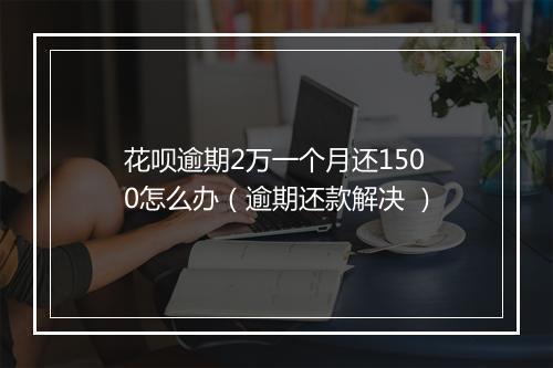 花呗逾期2万一个月还1500怎么办（逾期还款解决 ）