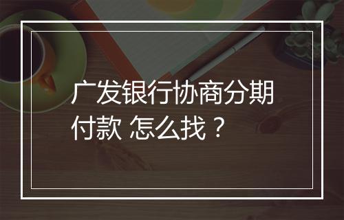 广发银行协商分期付款 怎么找？
