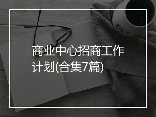 商业中心招商工作计划(合集7篇)