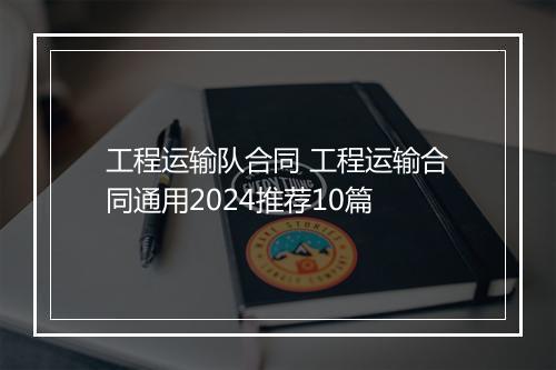 工程运输队合同 工程运输合同通用2024推荐10篇
