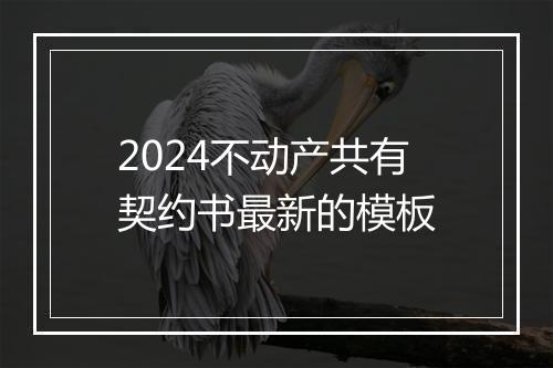 2024不动产共有契约书最新的模板