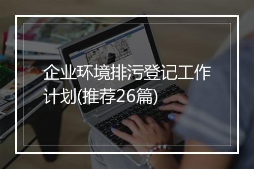 企业环境排污登记工作计划(推荐26篇)