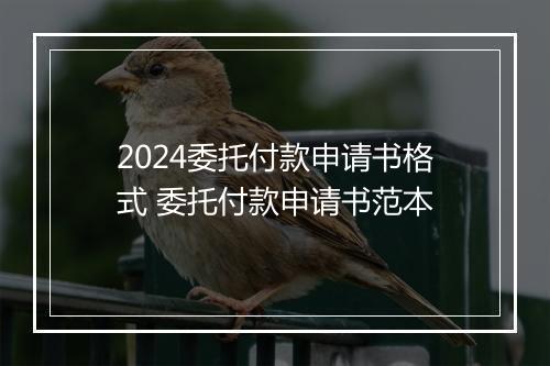 2024委托付款申请书格式 委托付款申请书范本