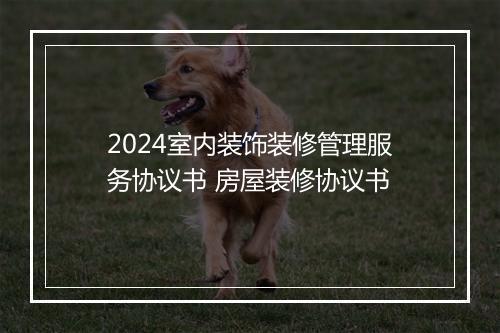 2024室内装饰装修管理服务协议书 房屋装修协议书