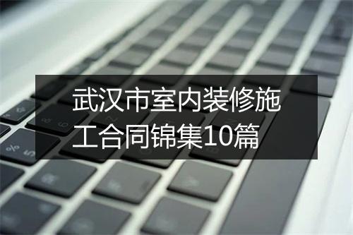 武汉市室内装修施工合同锦集10篇