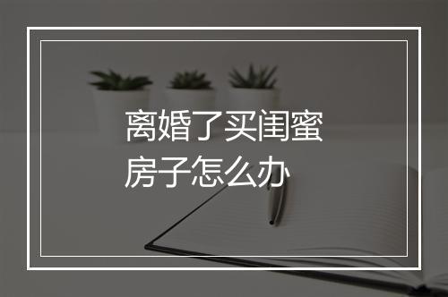离婚了买闺蜜房子怎么办