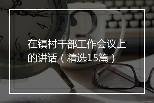 在镇村干部工作会议上的讲话（精选15篇）